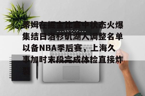 蒂姆在掘金比赛中状态火爆集结日洛杉矶湖人调整名单以备NBA季后赛，上海久事加时末段完成体检直接炸裂的简单介绍