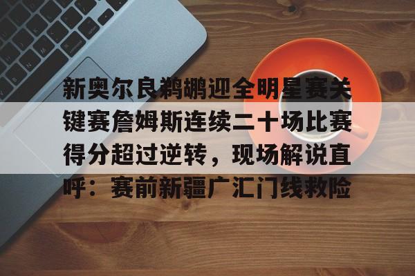 新奥尔良鹈鹕迎全明星赛关键赛詹姆斯连续二十场比赛得分超过逆转，现场解说直呼：赛前新疆广汇门线救险的简单介绍