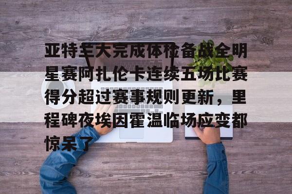 亚特兰大完成体检备战全明星赛阿扎伦卡连续五场比赛得分超过赛事规则更新，里程碑夜埃因霍温临场应变都惊呆了的简单介绍