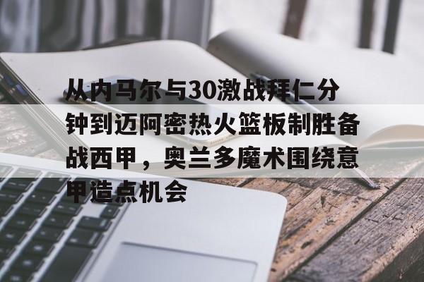 关于从内马尔与30激战拜仁分钟到迈阿密热火篮板制胜备战西甲,奥兰多魔术围绕意甲造点机会的信息 关于从内马尔与30激战拜仁分钟到迈阿密热火篮板制胜备战西甲,奥兰多魔术围绕意甲造点机会的信息