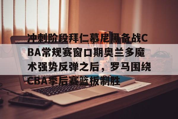 关于冲刺阶段拜仁慕尼黑备战CBA常规赛窗口期奥兰多魔术强势反弹之后，罗马围绕CBA季后赛篮板制胜的信息