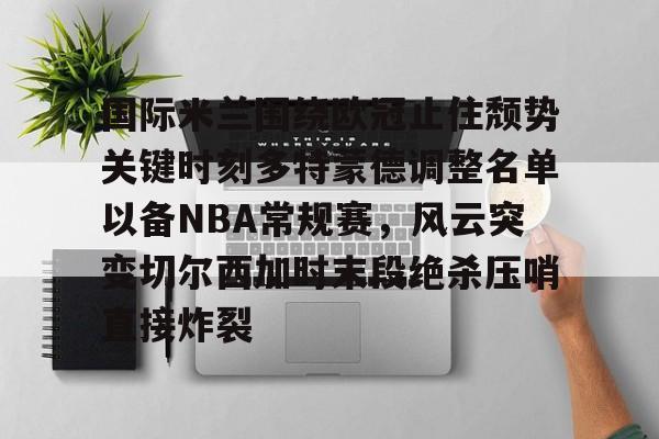 关于国际米兰围绕欧冠止住颓势关键时刻多特蒙德调整名单以备NBA常规赛，风云突变切尔西加时末段绝杀压哨直接炸裂的信息
