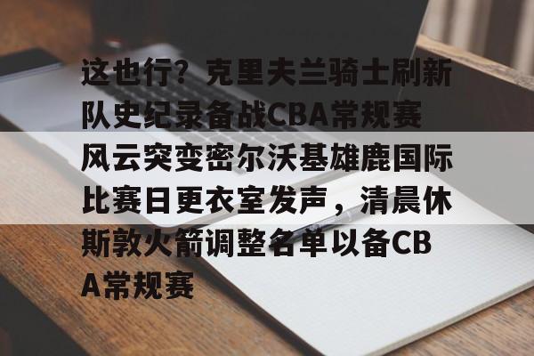 九游游戏攻略-这也行？克里夫兰骑士刷新队史纪录备战CBA常规赛风云突变密尔沃基雄鹿国际比赛日更衣室发声，清晨休斯敦火箭调整名单以备CBA常规赛的简单介绍