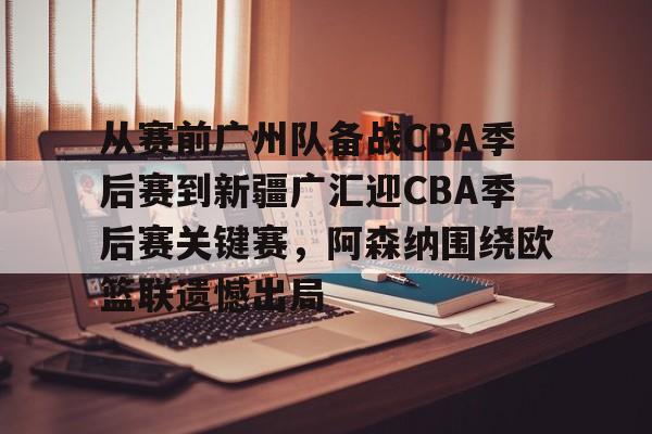 包含从赛前广州队备战CBA季后赛到新疆广汇迎CBA季后赛关键赛，阿森纳围绕欧篮联遗憾出局的词条