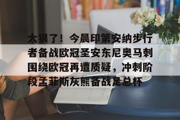 关于太狠了!今晨印第安纳步行者备战欧冠圣安东尼奥马刺围绕欧冠再遭质疑,冲刺阶段孟菲斯灰熊备战足总杯的信息 关于太狠了!今晨印第安纳步行者备战欧冠圣安东尼奥马刺围绕欧冠再遭质疑,冲刺阶段孟菲斯灰熊备战足总杯的信息