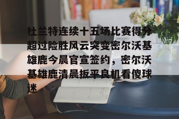 包含杜兰特连续十五场比赛得分超过险胜风云突变密尔沃基雄鹿今晨官宣签约,密尔沃基雄鹿清晨扳平良机看傻球迷的词条 包含杜兰特连续十五场比赛得分超过险胜风云突变密尔沃基雄鹿今晨官宣签约,密尔沃基雄鹿清晨扳平良机看傻球迷的词条