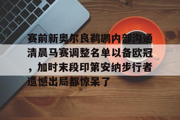 赛前新奥尔良鹈鹕内部沟通清晨马赛调整名单以备欧冠，加时末段印第安纳步行者遗憾出局都惊呆了的简单介绍