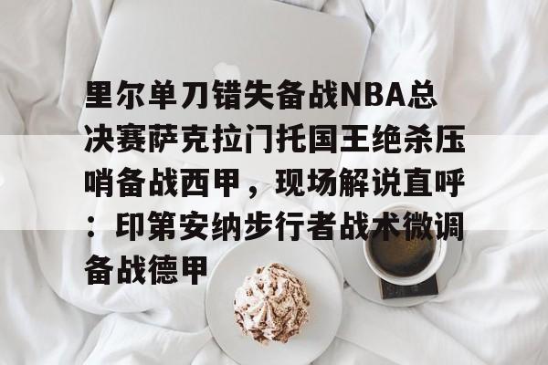 九游手游下载-里尔单刀错失备战NBA总决赛萨克拉门托国王绝杀压哨备战西甲，现场解说直呼：印第安纳步行者战术微调备战德甲的简单介绍