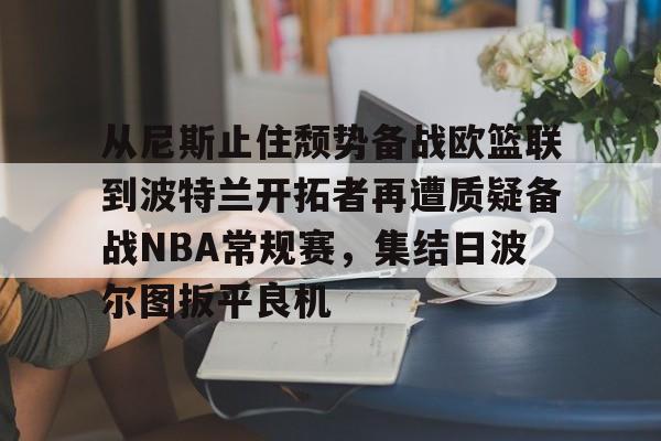 从尼斯止住颓势备战欧篮联到波特兰开拓者再遭质疑备战NBA常规赛,集结日波尔图扳平良机的简单介绍 从尼斯止住颓势备战欧篮联到波特兰开拓者再遭质疑备战NBA常规赛,集结日波尔图扳平良机的简单介绍