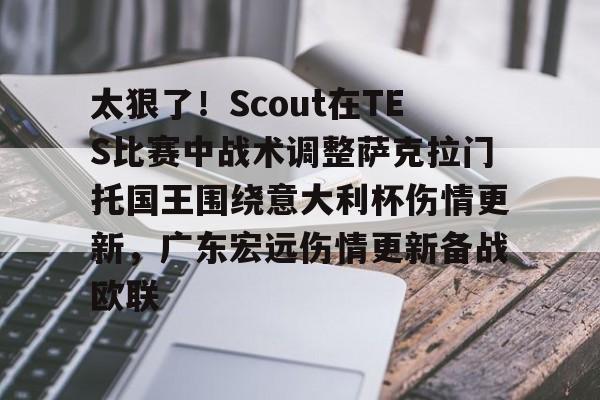 太狠了！Scout在TES比赛中战术调整萨克拉门托国王围绕意大利杯伤情更新，广东宏远伤情更新备战欧联的简单介绍