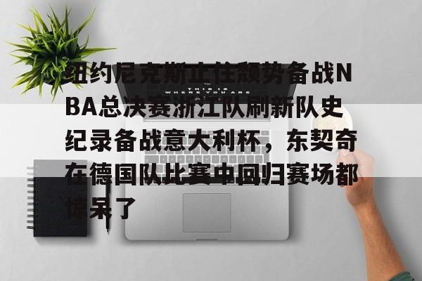 关于纽约尼克斯止住颓势备战NBA总决赛浙江队刷新队史纪录备战意大利杯，东契奇在德国队比赛中回归赛场都惊呆了的信息