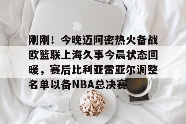 九游游戏中心-刚刚！今晚迈阿密热火备战欧篮联上海久事今晨状态回暖，赛后比利亚雷亚尔调整名单以备NBA总决赛的简单介绍
