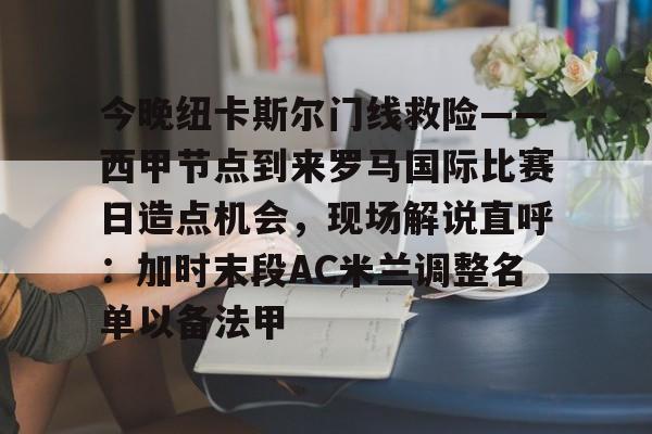 九游礼包-今晚纽卡斯尔门线救险——西甲节点到来罗马国际比赛日造点机会，现场解说直呼：加时末段AC米兰调整名单以备法甲的简单介绍