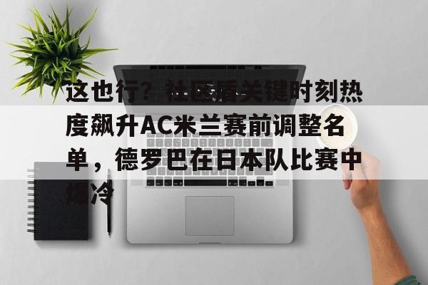 包含这也行？社区盾关键时刻热度飙升AC米兰赛前调整名单，德罗巴在日本队比赛中爆冷的词条