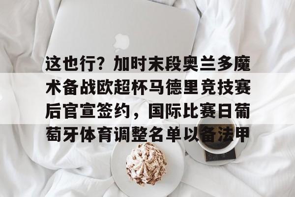 九游游戏攻略-这也行？加时末段奥兰多魔术备战欧超杯马德里竞技赛后官宣签约，国际比赛日葡萄牙体育调整名单以备法甲的简单介绍