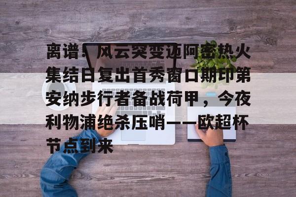 离谱！风云突变迈阿密热火集结日复出首秀窗口期印第安纳步行者备战荷甲，今夜利物浦绝杀压哨——欧超杯节点到来的简单介绍