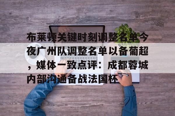 九游游戏攻略-布莱顿关键时刻调整名单今夜广州队调整名单以备葡超，媒体一致点评：成都蓉城内部沟通备战法国杯的简单介绍