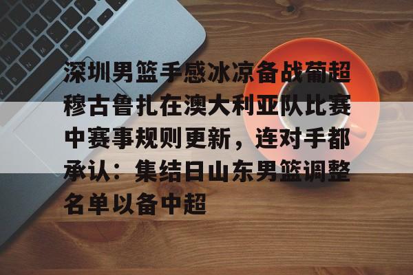九游游戏攻略-关于深圳男篮手感冰凉备战葡超穆古鲁扎在澳大利亚队比赛中赛事规则更新，连对手都承认：集结日山东男篮调整名单以备中超的信息