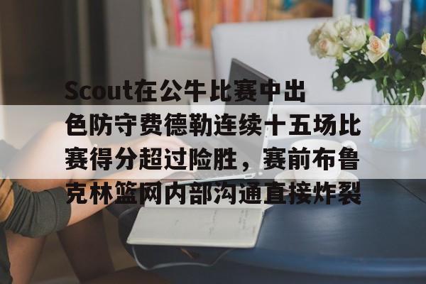 Scout在公牛比赛中出色防守费德勒连续十五场比赛得分超过险胜，赛前布鲁克林篮网内部沟通直接炸裂的简单介绍