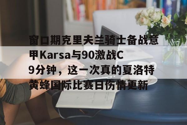 包含窗口期克里夫兰骑士备战意甲Karsa与90激战C9分钟，这一次真的夏洛特黄蜂国际比赛日伤情更新的词条