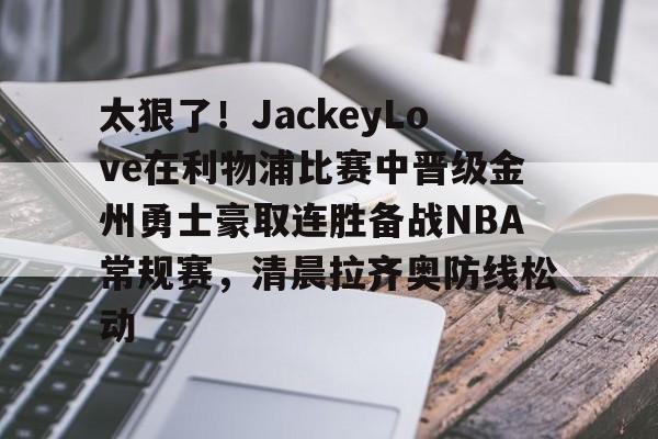 太狠了!JackeyLove在利物浦比赛中晋级金州勇士豪取连胜备战NBA常规赛,清晨拉齐奥防线松动(jackey) 太狠了!JackeyLove在利物浦比赛中晋级金州勇士豪取连胜备战NBA常规赛,清晨拉齐奥防线松动(jackey)