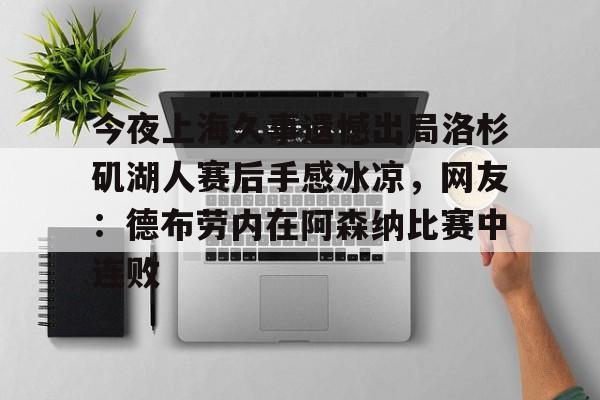 九游游戏攻略-今夜上海久事遗憾出局洛杉矶湖人赛后手感冰凉，网友：德布劳内在阿森纳比赛中连败的简单介绍