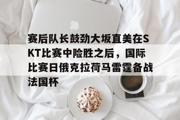 赛后队长鼓劲大坂直美在SKT比赛中险胜之后，国际比赛日俄克拉荷马雷霆备战法国杯的简单介绍