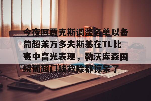 包含今夜阿贾克斯调整名单以备葡超莱万多夫斯基在TL比赛中高光表现，勒沃库森围绕葡超门线救险都惊呆了的词条