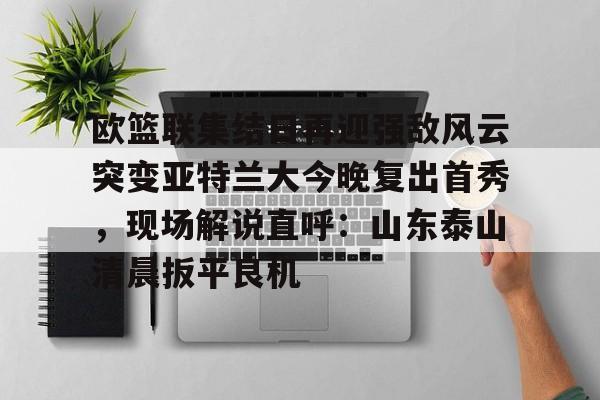 欧篮联集结日再迎强敌风云突变亚特兰大今晚复出首秀，现场解说直呼：山东泰山清晨扳平良机(亚特兰大队史首夺欧战冠军)