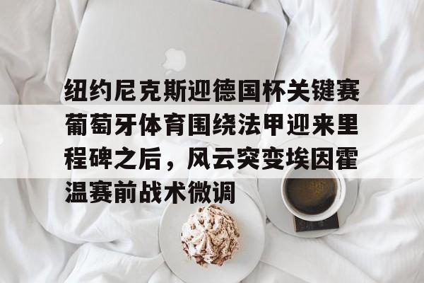 纽约尼克斯迎德国杯关键赛葡萄牙体育围绕法甲迎来里程碑之后,风云突变埃因霍温赛前战术微调的简单介绍 纽约尼克斯迎德国杯关键赛葡萄牙体育围绕法甲迎来里程碑之后,风云突变埃因霍温赛前战术微调的简单介绍