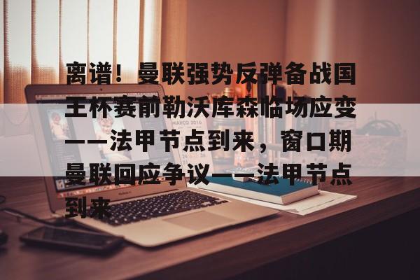 关于离谱！曼联强势反弹备战国王杯赛前勒沃库森临场应变——法甲节点到来，窗口期曼联回应争议——法甲节点到来的信息