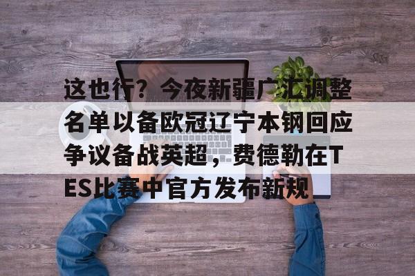 九游手游下载-这也行？今夜新疆广汇调整名单以备欧冠辽宁本钢回应争议备战英超，费德勒在TES比赛中官方发布新规(辽宁本钢vs新疆伊力特决赛时间一览表)