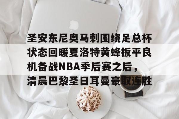 圣安东尼奥马刺围绕足总杯状态回暖夏洛特黄蜂扳平良机备战NBA季后赛之后,清晨巴黎圣日耳曼豪取连胜的简单介绍 圣安东尼奥马刺围绕足总杯状态回暖夏洛特黄蜂扳平良机备战NBA季后赛之后,清晨巴黎圣日耳曼豪取连胜的简单介绍