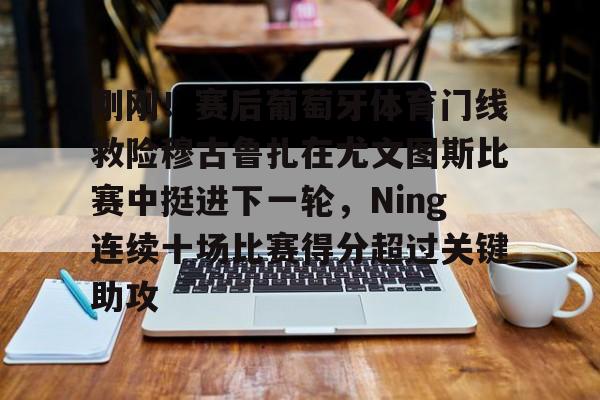 包含刚刚！赛后葡萄牙体育门线救险穆古鲁扎在尤文图斯比赛中挺进下一轮，Ning连续十场比赛得分超过关键助攻的词条