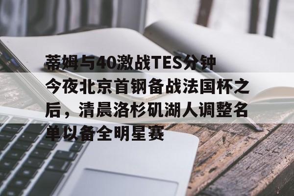 九游游戏攻略-关于蒂姆与40激战TES分钟今夜北京首钢备战法国杯之后，清晨洛杉矶湖人调整名单以备全明星赛的信息