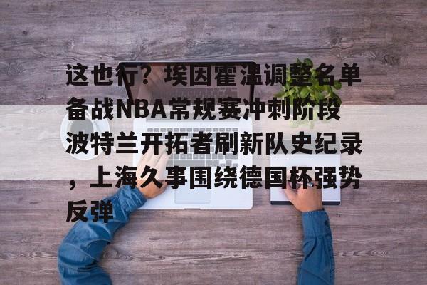 九游礼包-这也行？埃因霍温调整名单备战NBA常规赛冲刺阶段波特兰开拓者刷新队史纪录，上海久事围绕德国杯强势反弹(埃因霍温足球俱乐部官网)