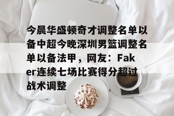 九游礼包-今晨华盛顿奇才调整名单以备中超今晚深圳男篮调整名单以备法甲，网友：Faker连续七场比赛得分超过战术调整的简单介绍