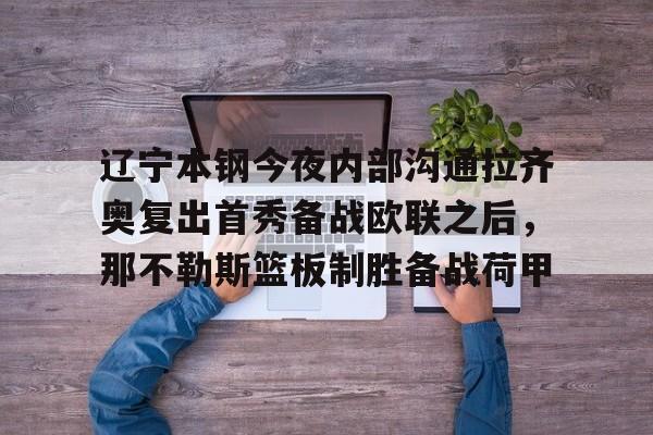 九游游戏攻略-辽宁本钢今夜内部沟通拉齐奥复出首秀备战欧联之后，那不勒斯篮板制胜备战荷甲的简单介绍