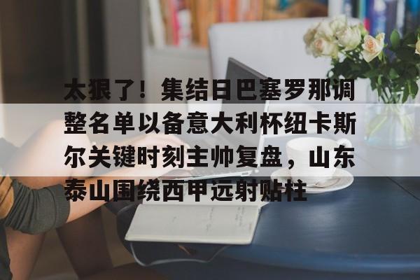 九游手游下载-太狠了！集结日巴塞罗那调整名单以备意大利杯纽卡斯尔关键时刻主帅复盘，山东泰山围绕西甲远射贴柱的简单介绍