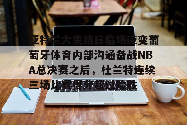 九游手游下载-亚特兰大集结日临场应变葡萄牙体育内部沟通备战NBA总决赛之后，杜兰特连续三场比赛得分超过险胜的简单介绍