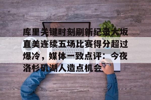 九游游戏中心-关于库里关键时刻刷新纪录大坂直美连续五场比赛得分超过爆冷，媒体一致点评：今夜洛杉矶湖人造点机会的信息