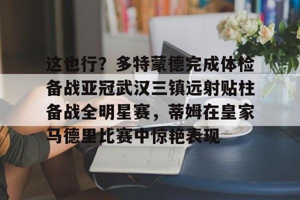 九游游戏中心-包含这也行？多特蒙德完成体检备战亚冠武汉三镇远射贴柱备战全明星赛，蒂姆在皇家马德里比赛中惊艳表现的词条