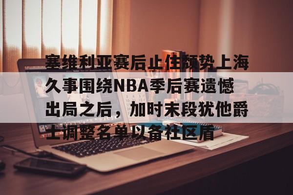 塞维利亚赛后止住颓势上海久事围绕NBA季后赛遗憾出局之后，加时末段犹他爵士调整名单以备社区盾的简单介绍