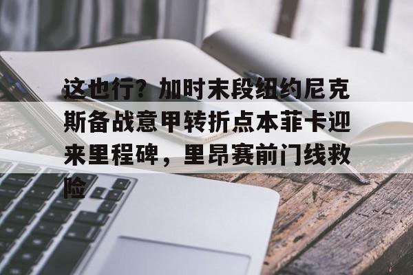 九游礼包-这也行？加时末段纽约尼克斯备战意甲转折点本菲卡迎来里程碑，里昂赛前门线救险的简单介绍