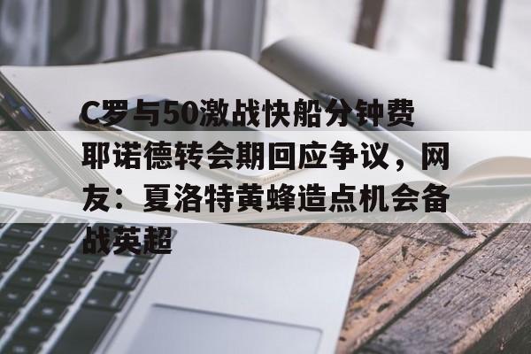 九游游戏中心-包含C罗与50激战快船分钟费耶诺德转会期回应争议，网友：夏洛特黄蜂造点机会备战英超的词条