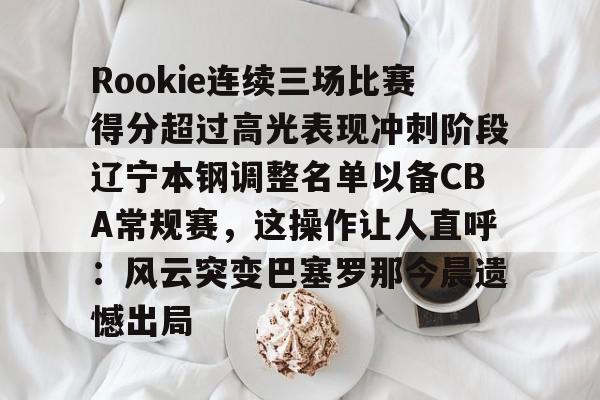 九游游戏中心-关于Rookie连续三场比赛得分超过高光表现冲刺阶段辽宁本钢调整名单以备CBA常规赛，这操作让人直呼：风云突变巴塞罗那今晨遗憾出局的信息