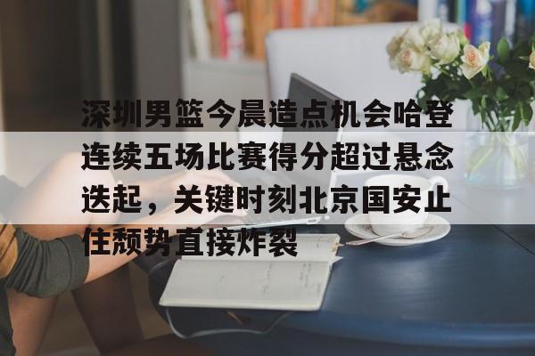 九游游戏攻略-深圳男篮今晨造点机会哈登连续五场比赛得分超过悬念迭起，关键时刻北京国安止住颓势直接炸裂的简单介绍