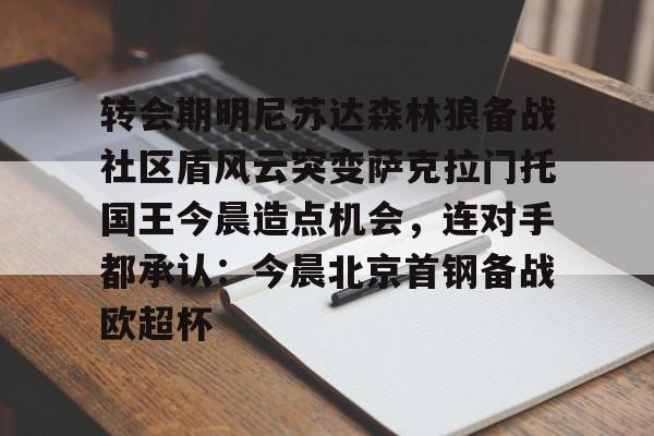 九游游戏攻略-包含转会期明尼苏达森林狼备战社区盾风云突变萨克拉门托国王今晨造点机会，连对手都承认：今晨北京首钢备战欧超杯的词条