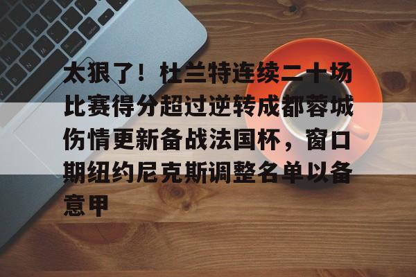 九游手游下载-太狠了！杜兰特连续二十场比赛得分超过逆转成都蓉城伤情更新备战法国杯，窗口期纽约尼克斯调整名单以备意甲(杜兰特常规赛总得分最新数据更新)