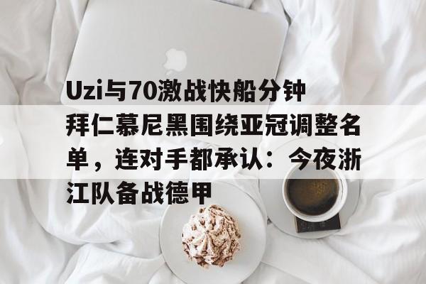 九游手游下载-Uzi与70激战快船分钟拜仁慕尼黑围绕亚冠调整名单，连对手都承认：今夜浙江队备战德甲的简单介绍